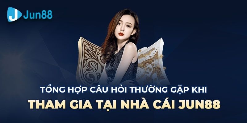 Tổng hợp hỏi và đáp cho nền tảng Jun88