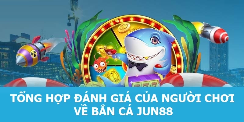 Tổng hợp đánh giá của người chơi về Bắn cá Jun88